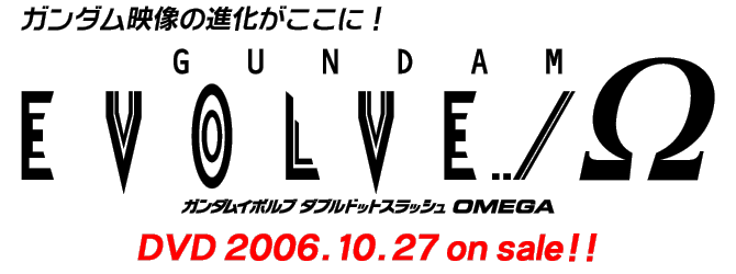 ガンダム映像の進化がここに！GUNDAM EVOLVE ../Ω　ガンダムイボルブ ダブルドットスラッシュ OMEGA　DVD 2006.10.27 on sale!!
