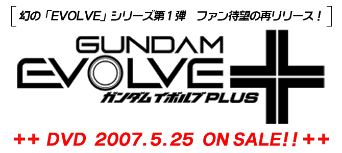 ́uEVOLVEvV[YPe@t@Җ]̍ă[XI@GUNDAM EVOLVE +@K_ C{u PLUS@DVD 2007.5.25 ON SALE!!